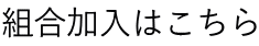 組合加入はこちら